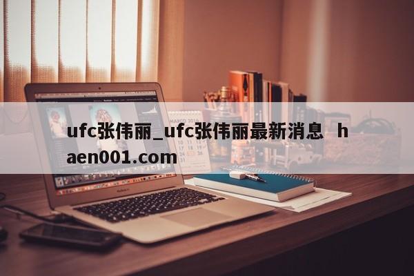 ufc张伟丽_ufc张伟丽最新消息  haen001.com