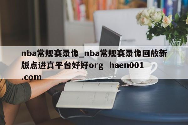 nba常规赛录像_nba常规赛录像回放新版点进真平台好好org  haen001.com