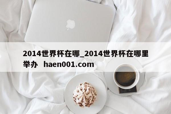2014世界杯在哪_2014世界杯在哪里举办  haen001.com