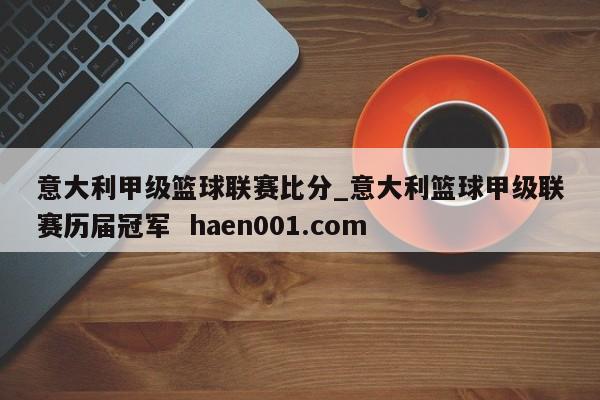 意大利甲级篮球联赛比分_意大利篮球甲级联赛历届冠军  haen001.com