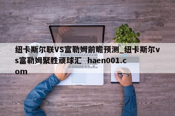 纽卡斯尔联VS富勒姆前瞻预测_纽卡斯尔vs富勒姆聚胜顽球汇  haen001.com