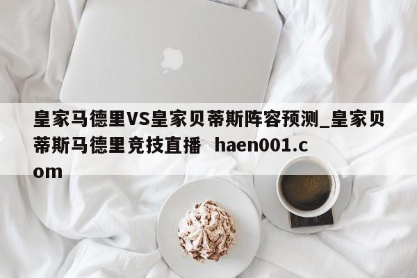 皇家马德里VS皇家贝蒂斯阵容预测_皇家贝蒂斯马德里竞技直播  haen001.com