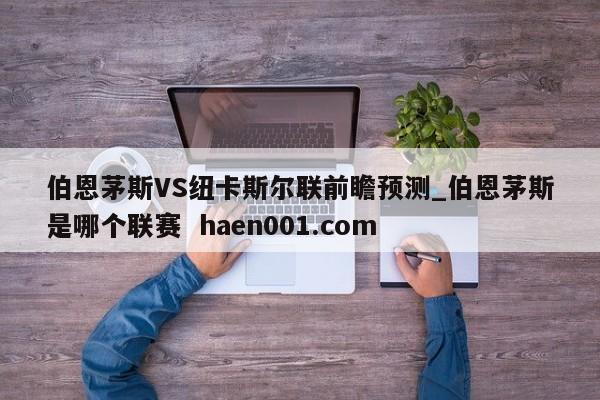 伯恩茅斯VS纽卡斯尔联前瞻预测_伯恩茅斯是哪个联赛  haen001.com