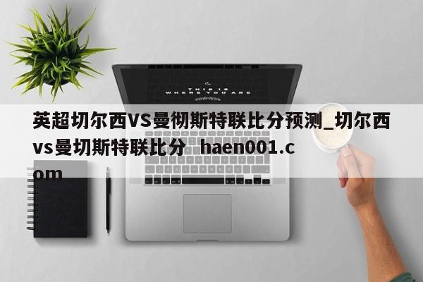 英超切尔西VS曼彻斯特联比分预测_切尔西vs曼切斯特联比分  haen001.com