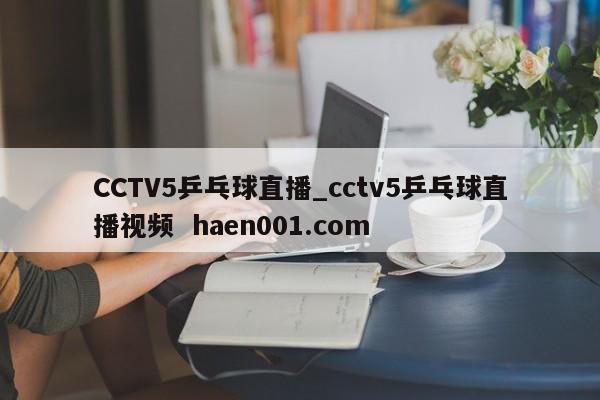 CCTV5乒乓球直播_cctv5乒乓球直播视频  haen001.com