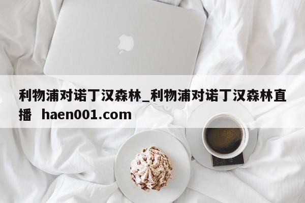 利物浦对诺丁汉森林_利物浦对诺丁汉森林直播  haen001.com