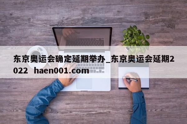 东京奥运会确定延期举办_东京奥运会延期2022  haen001.com