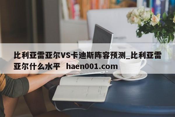 比利亚雷亚尔VS卡迪斯阵容预测_比利亚雷亚尔什么水平  haen001.com