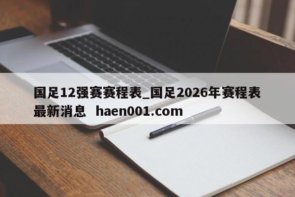 国足12强赛赛程表_国足2026年赛程表最新消息  haen001.com